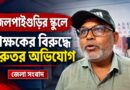 শিক্ষিকার উপর নজরদারি,পড়ুয়াদের হাতে হাতুড়ির আঘাত?জলপাইগুড়ির স্কুলে অভিভাবকদের বিক্ষোভ